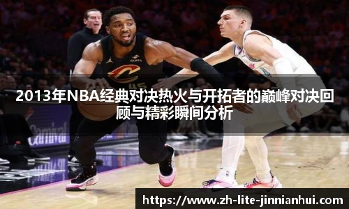 2013年NBA经典对决热火与开拓者的巅峰对决回顾与精彩瞬间分析